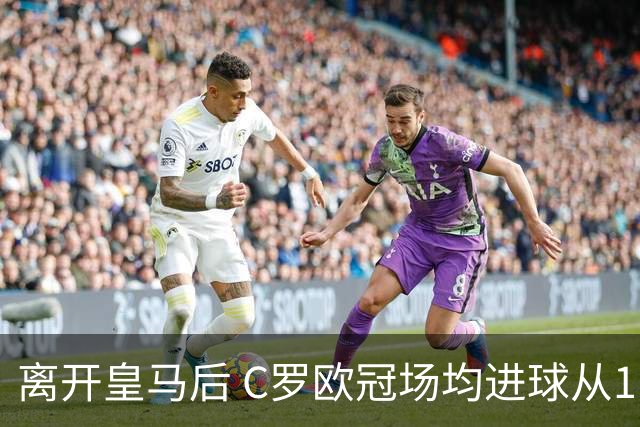 离开皇马后 C罗欧冠场均进球从1.04个下降到0.67个