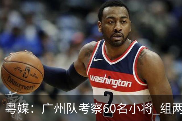 粤媒：广州队考察60名小将 组两队战中超和亚冠